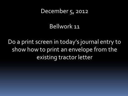 December 5, 2012 Bellwork 11 Do a print screen in today’s journal entry to show how to print an envelope from the existing tractor letter.