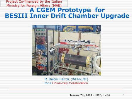 January 7th, 2013 - USTC, Hefei 1 A CGEM Prototype for BESIII Inner Drift Chamber Upgrade R. Baldini Ferroli, (INFN-LNF) for a China-Italy Collaboration.