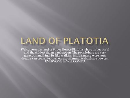 Welcome to the land of Super Heroes Platotia where its beautiful and the wildest things can happen. The people here are very generous and kind. Its like.