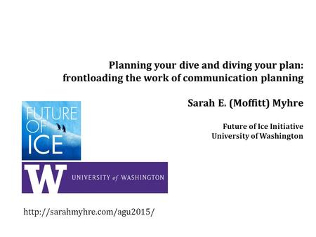 Planning your dive and diving your plan: frontloading the work of communication planning Sarah E. (Moffitt) Myhre Future of Ice Initiative University of.