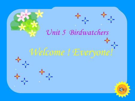 Play Unit 5 Birdwatchers Welcome ! Everyone! I want you to like “ school literature ” I want you to like “ school literature ” I want you to like “ school.