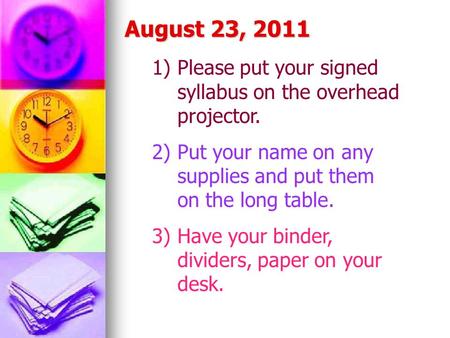 August 23, 2011 1)Please put your signed syllabus on the overhead projector. 2)Put your name on any supplies and put them on the long table. 3)Have your.