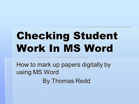 Checking Student Work In MS Word How to mark up papers digitally by using MS Word By Thomas Redd.