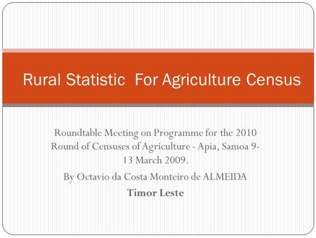 Roundtable Meeting on Programme for the 2010 Round of Censuses of Agriculture - Apia, Samoa 9- 13 March 2009. By Octavio da Costa Monteiro de ALMEIDA Timor.