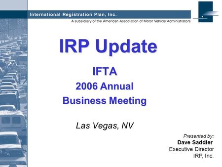 IRP Update IFTA 2006 Annual Business Meeting Las Vegas, NV Dave Saddler Presented by: Dave Saddler Executive Director IRP, Inc.