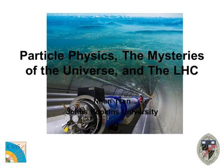 1 Particle Physics, The Mysteries of the Universe, and The LHC Nhan Tran Johns Hopkins University.