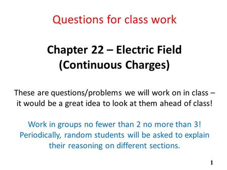 Questions for class work Chapter 22 – Electric Field (Continuous Charges) These are questions/problems we will work on in class – it would be a great idea.