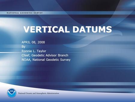 VERTICAL DATUMS APRIL 08, 2008 By Ronnie L. Taylor Chief, Geodetic Advisor Branch NOAA, National Geodetic Survey.