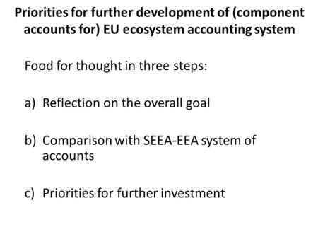 Priorities for further development of (component accounts for) EU ecosystem accounting system Food for thought in three steps: a)Reflection on the overall.