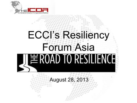 ECCI’s Resiliency Forum Asia August 28, 2013. The World is Getting Riskier 2 ©2013 ICOR ALL RIGHTS RESERVED Traditional corporate strategies are no longer.