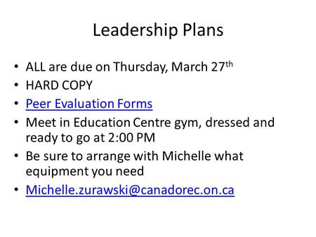 Leadership Plans ALL are due on Thursday, March 27 th HARD COPY Peer Evaluation Forms Meet in Education Centre gym, dressed and ready to go at 2:00 PM.