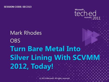 Turn Bare Metal Into Silver Lining With SCVMM 2012, Today! Mark Rhodes OBS SESSION CODE: SEC313 (c) 2011 Microsoft. All rights reserved.