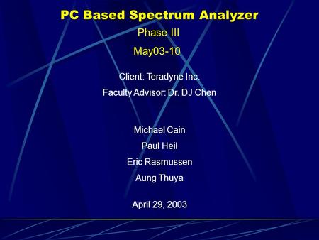 PC Based Spectrum Analyzer April 29, 2003 May03-10 Faculty Advisor: Dr. DJ Chen Michael Cain Paul Heil Eric Rasmussen Aung Thuya Client: Teradyne Inc.