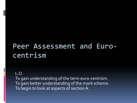 L.O. To gain understanding of the term euro-centrism. To gain better understanding of the mark scheme. To begin to look at aspects of section A. Peer Assessment.