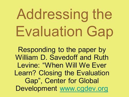 Addressing the Evaluation Gap Responding to the paper by William D. Savedoff and Ruth Levine: “When Will We Ever Learn? Closing the Evaluation Gap”, Center.