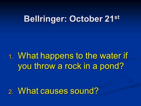 Bellringer: October 21 st 1. What happens to the water if you throw a rock in a pond? 2. What causes sound?