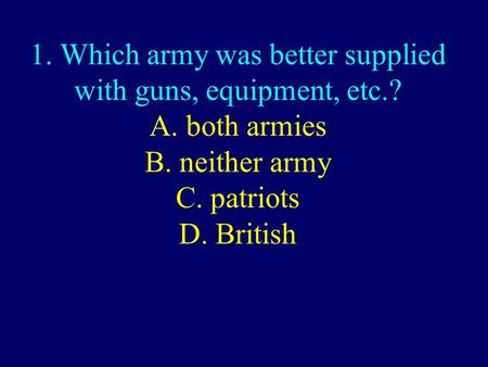 1. Which army was better supplied with guns, equipment, etc.? A. both armies B. neither army C. patriots D. British.