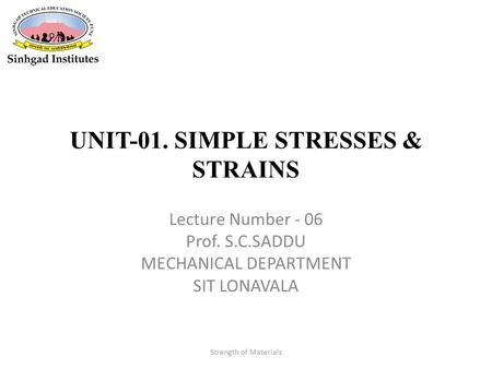 UNIT-01. SIMPLE STRESSES & STRAINS Lecture Number - 06 Prof. S.C.SADDU MECHANICAL DEPARTMENT SIT LONAVALA Strength of Materials.