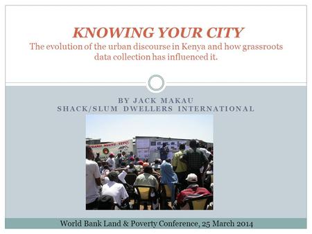 BY JACK MAKAU SHACK/SLUM DWELLERS INTERNATIONAL (SDI) KNOWING YOUR CITY The evolution of the urban discourse in Kenya and how grassroots data collection.