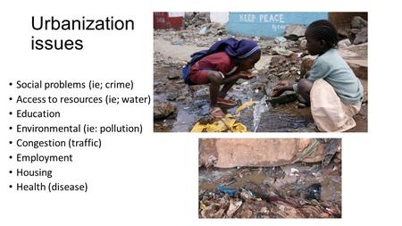 Urbanization issues Social problems (ie; crime) Access to resources (ie; water) Education Environmental (ie: pollution) Congestion (traffic) Employment.