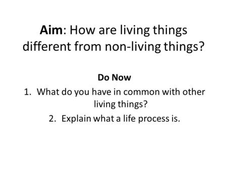 Aim: How are living things different from non-living things? Do Now 1.What do you have in common with other living things? 2.Explain what a life process.