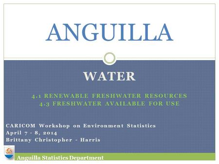 WATER 4.1 RENEWABLE FRESHWATER RESOURCES 4.3 FRESHWATER AVAILABLE FOR USE ANGUILLA CARICOM Workshop on Environment Statistics April 7 - 8, 2014 Brittany.