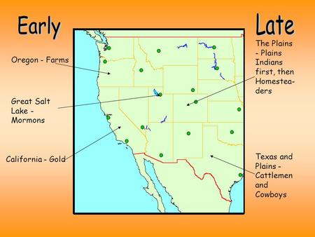 California - Gold Oregon - Farms Great Salt Lake - Mormons The Plains - Plains Indians first, then Homestea- ders Texas and Plains - Cattlemen and Cowboys.