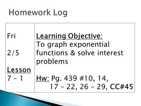 Fri 2/5 Lesson 7 – 1 Learning Objective: To graph exponential functions & solve interest problems Hw: Pg. 439 #10, 14, 17 – 22, 26 – 29, CC#45.