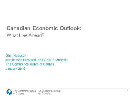 1 Canadian Economic Outlook: What Lies Ahead? Glen Hodgson Senior Vice President and Chief Economist The Conference Board of Canada January 2016.