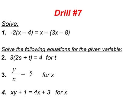 Drill #7 Solve: 1.-2(x – 4) = x – (3x – 8) Solve the following equations for the given variable: 2. 3(2s + t) = 4 for t 3. for x 4.xy + 1 = 4x + 3 for.