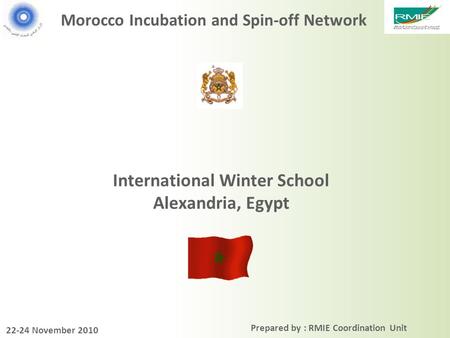 Prepared by : RMIE Coordination Unit Morocco Incubation and Spin-off Network International Winter School Alexandria, Egypt 22-24 November 2010.