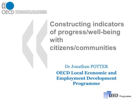 Constructing indicators of progress/well-being with citizens/communities Dr Jonathan POTTER OECD Local Economic and Employment Development Programme.