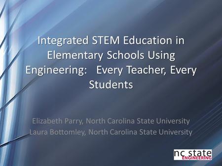 Integrated STEM Education in Elementary Schools Using Engineering: Every Teacher, Every Students Elizabeth Parry, North Carolina State University Laura.