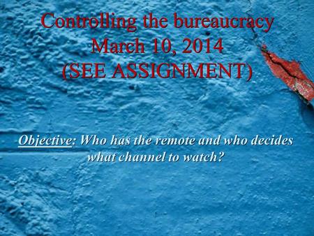 Controlling the bureaucracy March 10, 2014 (SEE ASSIGNMENT) Objective: Who has the remote and who decides what channel to watch?