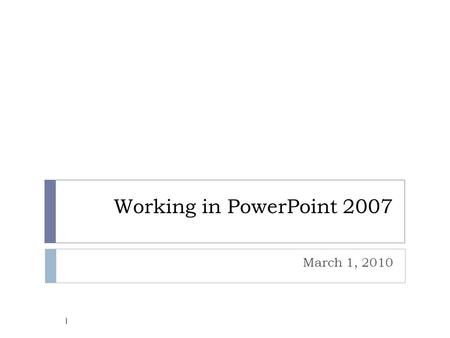 Working in PowerPoint 2007 March 1, 2010 1. Objectives  Describe the Microsoft PowerPoint 2007 environment using correct terminology.  Become familiar.