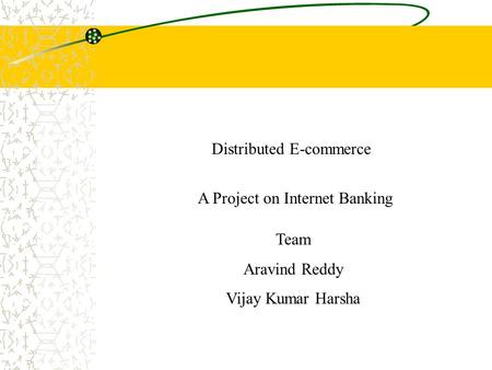 A Project on Internet Banking Distributed E-commerce Team Aravind Reddy Vijay Kumar Harsha.