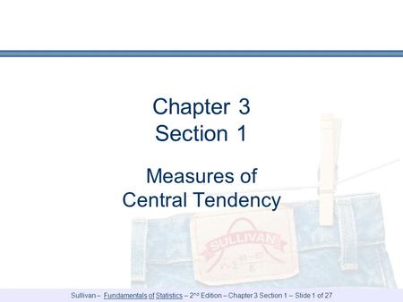 Sullivan – Fundamentals of Statistics – 2 nd Edition – Chapter 3 Section 1 – Slide 1 of 27 Chapter 3 Section 1 Measures of Central Tendency.