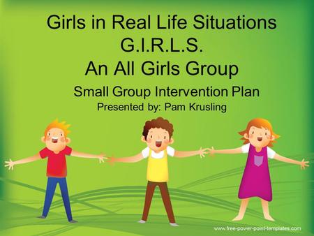 Girls in Real Life Situations G.I.R.L.S. An All Girls Group Small Group Intervention Plan Presented by: Pam Krusling.