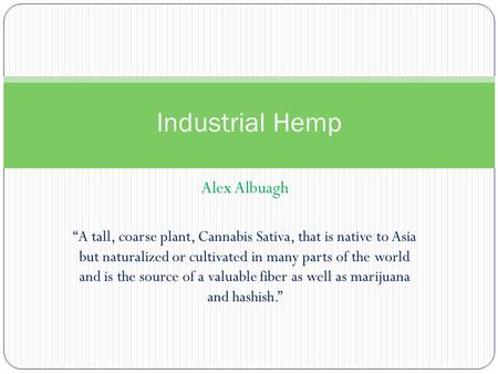 Alex Albuagh Industrial Hemp “A tall, coarse plant, Cannabis Sativa, that is native to Asia but naturalized or cultivated in many parts of the world and.