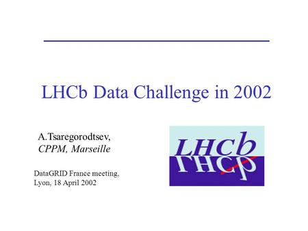 LHCb Data Challenge in 2002 A.Tsaregorodtsev, CPPM, Marseille DataGRID France meeting, Lyon, 18 April 2002.