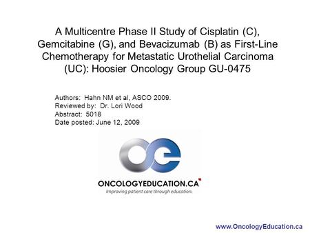 Www.OncologyEducation.ca A Multicentre Phase II Study of Cisplatin (C), Gemcitabine (G), and Bevacizumab (B) as First-Line Chemotherapy for Metastatic.