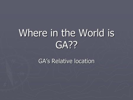 Where in the World is GA?? GA’s Relative location.