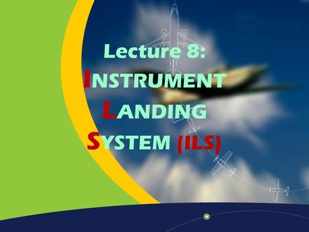 Lecture 8: INSTRUMENT LANDING SYSTEM (ILS)