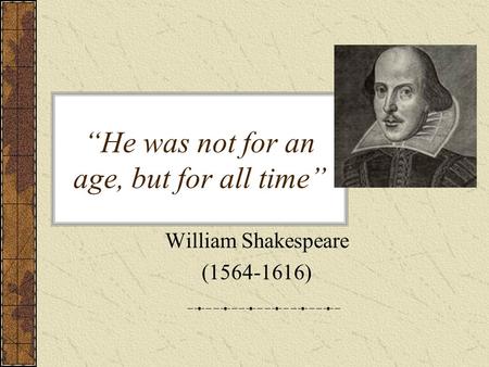 “He was not for an age, but for all time” William Shakespeare (1564-1616)