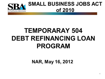 1 NAR, May 16, 2012 TEMPORARAY 504 DEBT REFINANCING LOAN PROGRAM SMALL BUSINESS JOBS ACT of 2010.