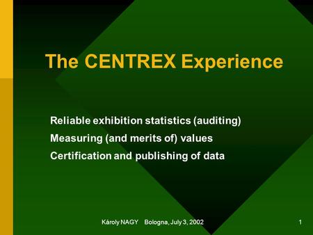 Károly NAGY Bologna, July 3, 2002 1 The CENTREX Experience Reliable exhibition statistics (auditing) Measuring (and merits of) values Certification and.