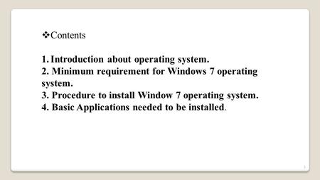  Contents 1.Introduction about operating system. 2. Minimum requirement for Windows 7 operating system. 3. Procedure to install Window 7 operating system.