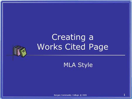 Bergen Community College © 2005 1 Creating a Works Cited Page MLA Style.