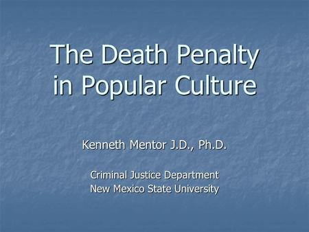 The Death Penalty in Popular Culture Kenneth Mentor J.D., Ph.D. Criminal Justice Department New Mexico State University.