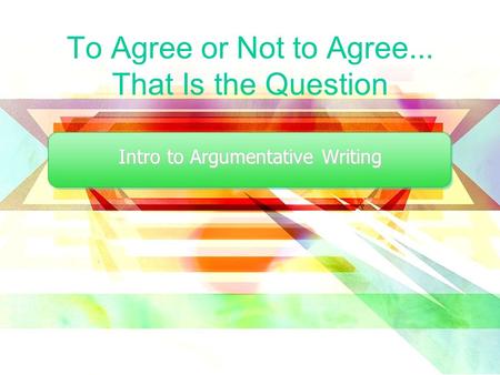 To Agree or Not to Agree... That Is the Question Intro to Argumentative Writing.